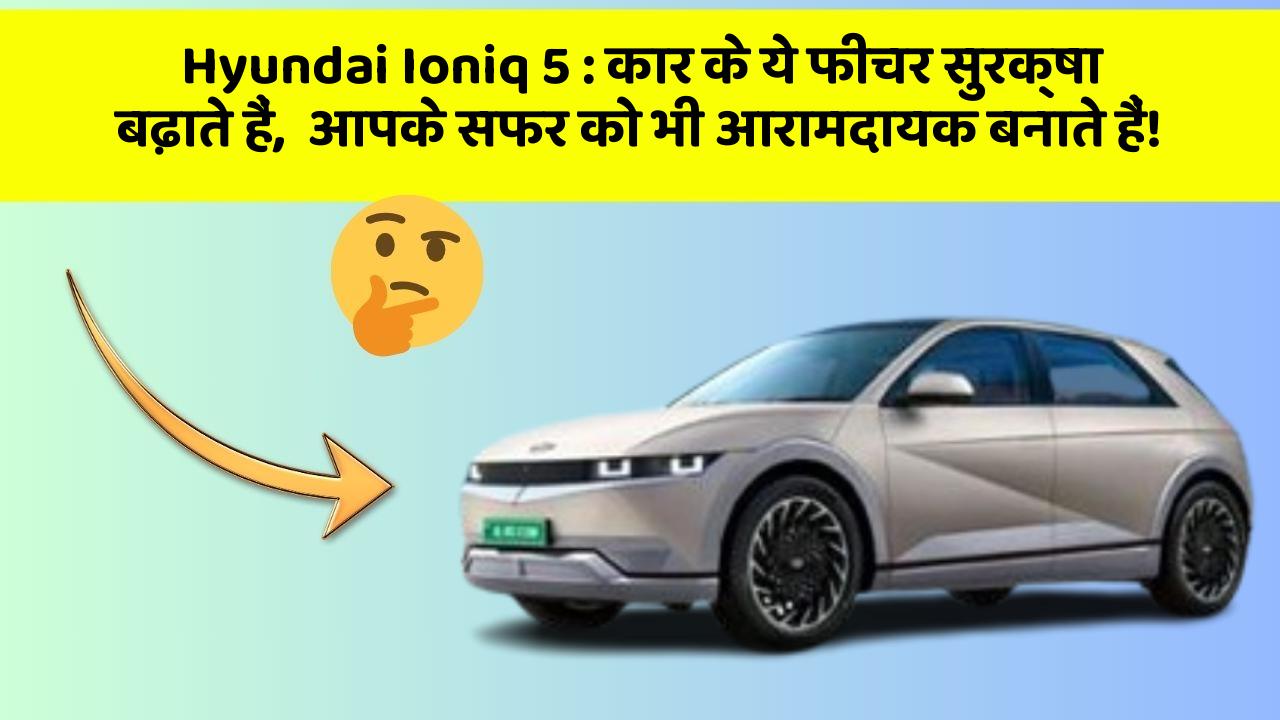 Hyundai Ioniq 5: कार के ये फीचर सुरक्षा बढ़ाते हैं,  आपके सफर को भी आरामदायक बनाते हैं!