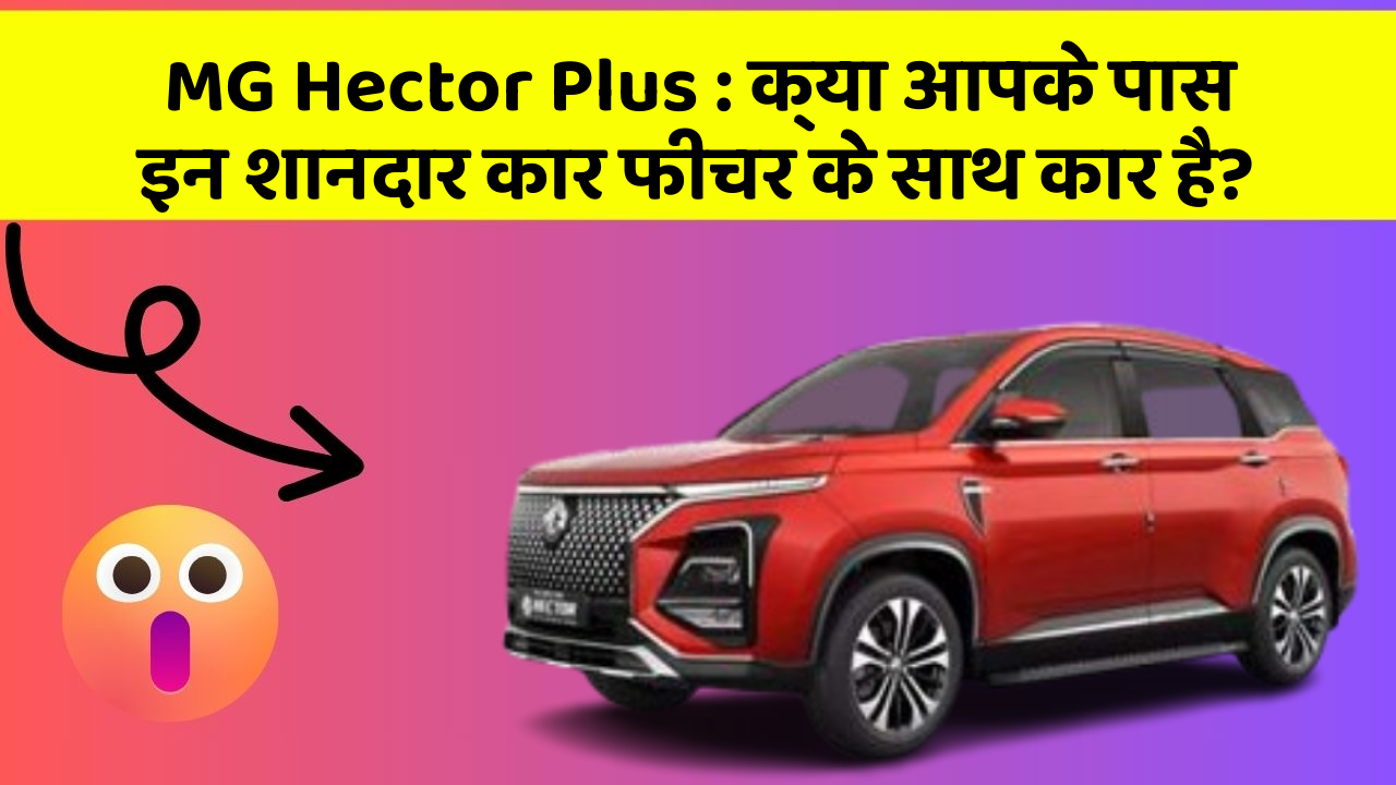 MG Hector Plus: क्या आपके पास इन शानदार कार फीचर के साथ कार है?