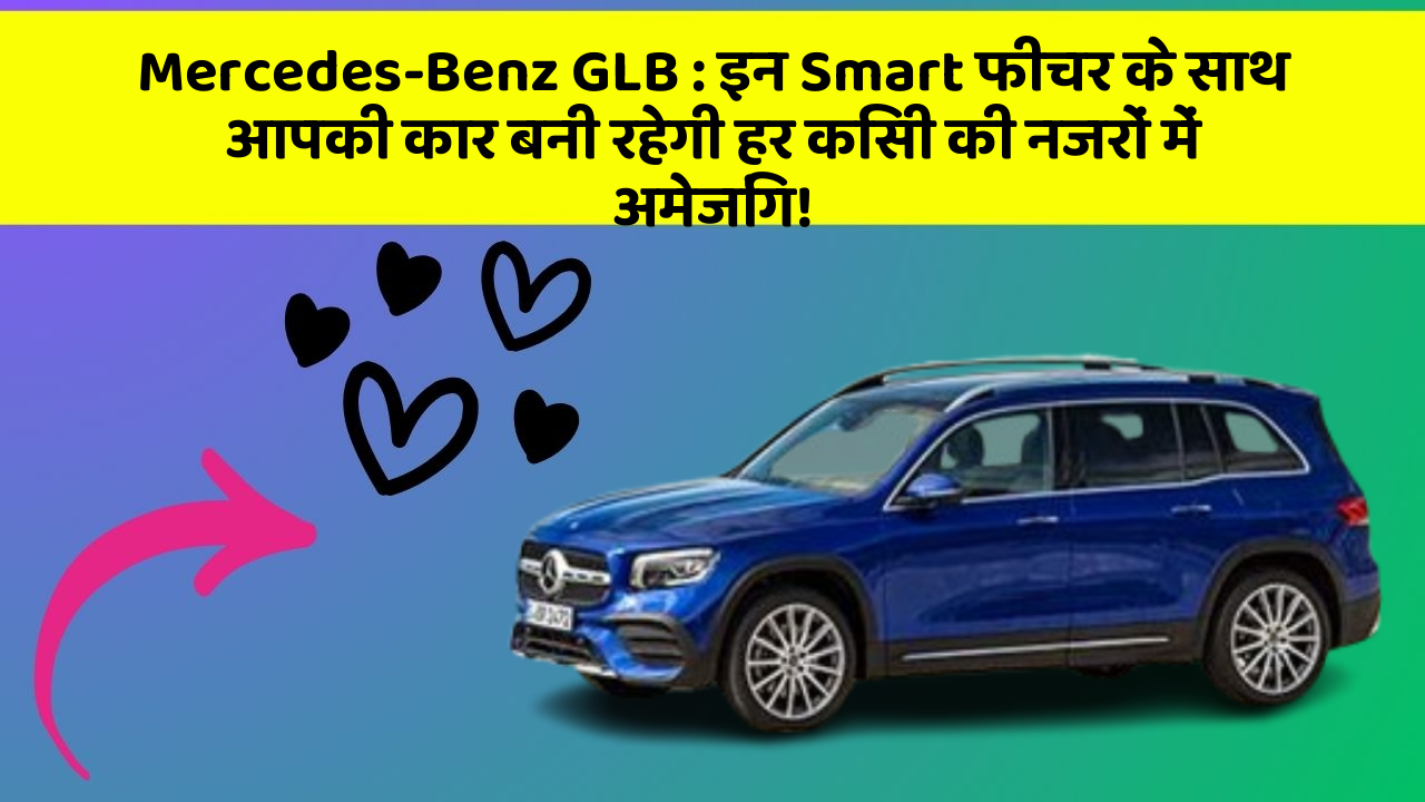 Mercedes-Benz GLB:इन Smart फीचर के साथ आपकी कार बनी रहेगी हर किसी की नजरों में अमेजिंग!