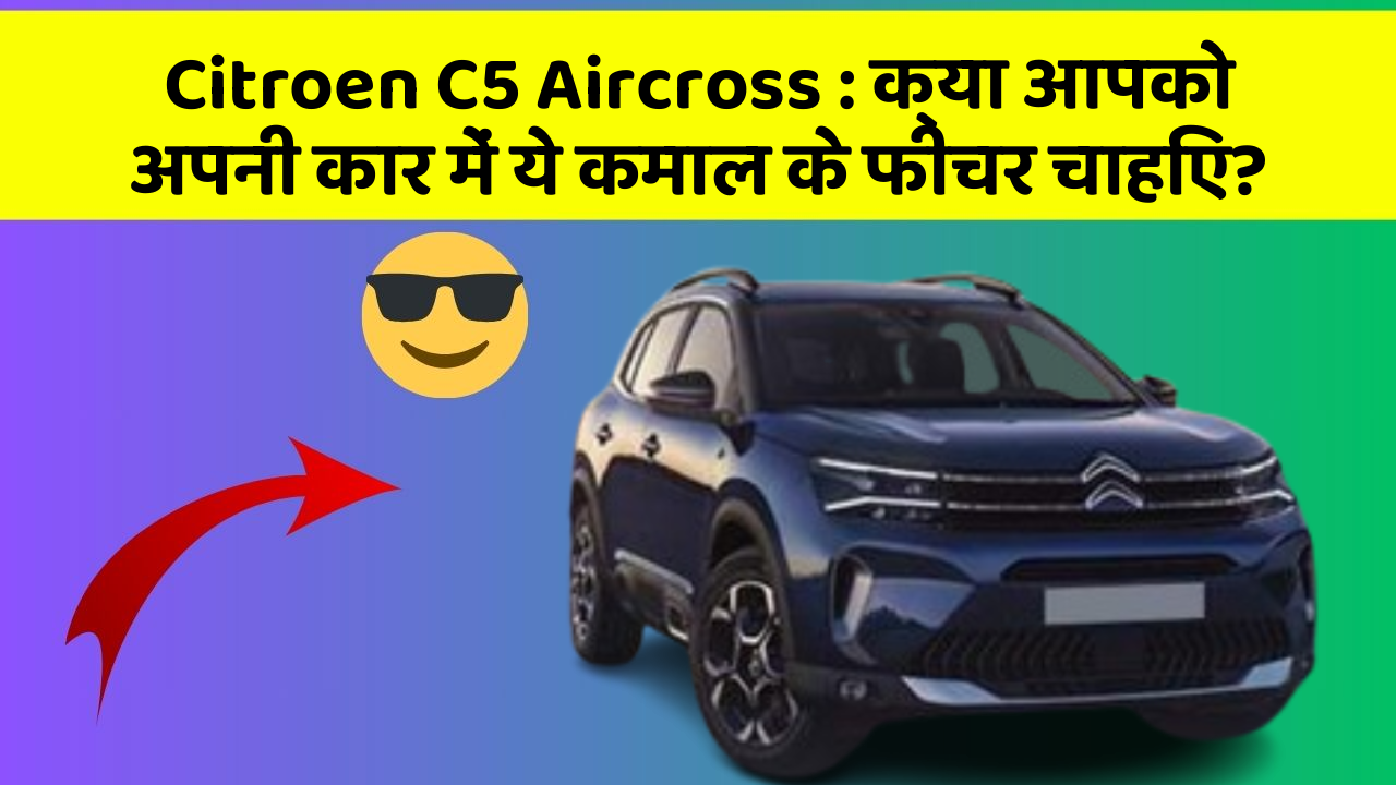 Citroen C5 Aircross : क्या आपको अपनी कार में ये कमाल के फीचर चाहिए?