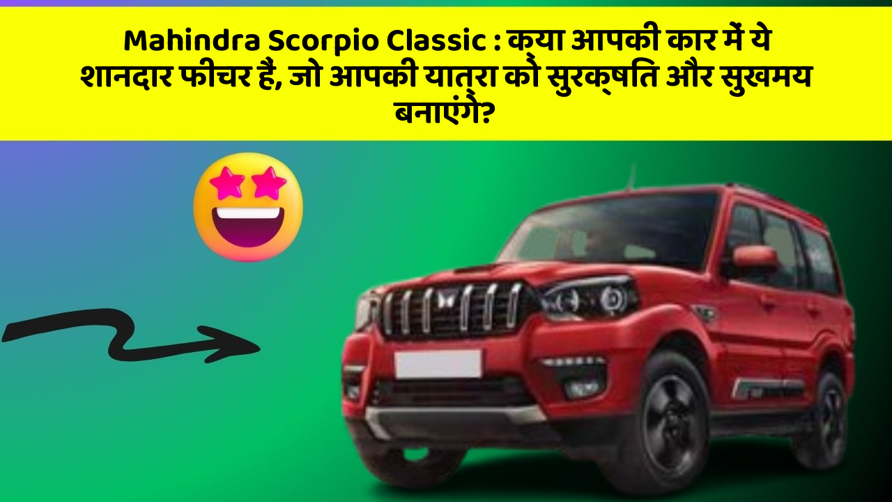 Mahindra Scorpio Classic:क्या आपकी कार में ये शानदार फीचर हैं, जो आपकी यात्रा को सुरक्षित और सुखमय बनाएंगे?