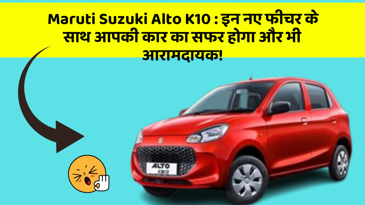 Maruti Suzuki Alto K10: इन नए फीचर के साथ आपकी कार का सफर होगा और भी आरामदायक!