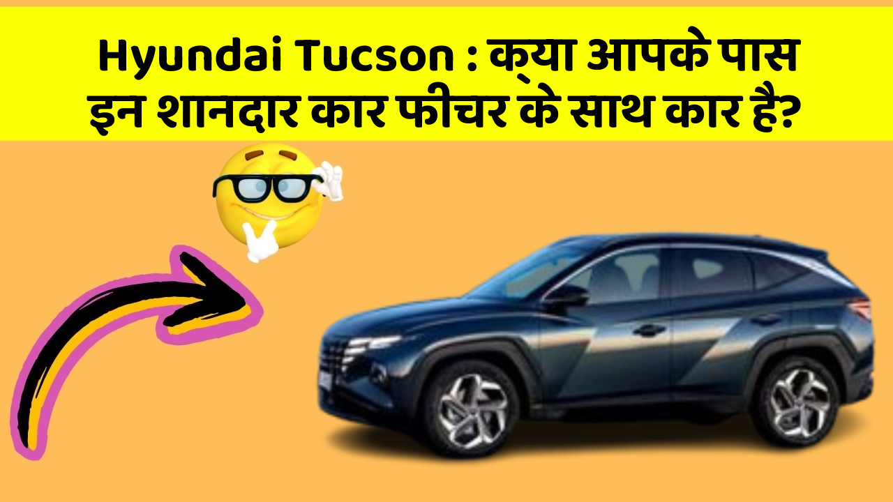 Hyundai Tucson: क्या आपके पास इन शानदार कार फीचर के साथ कार है?
