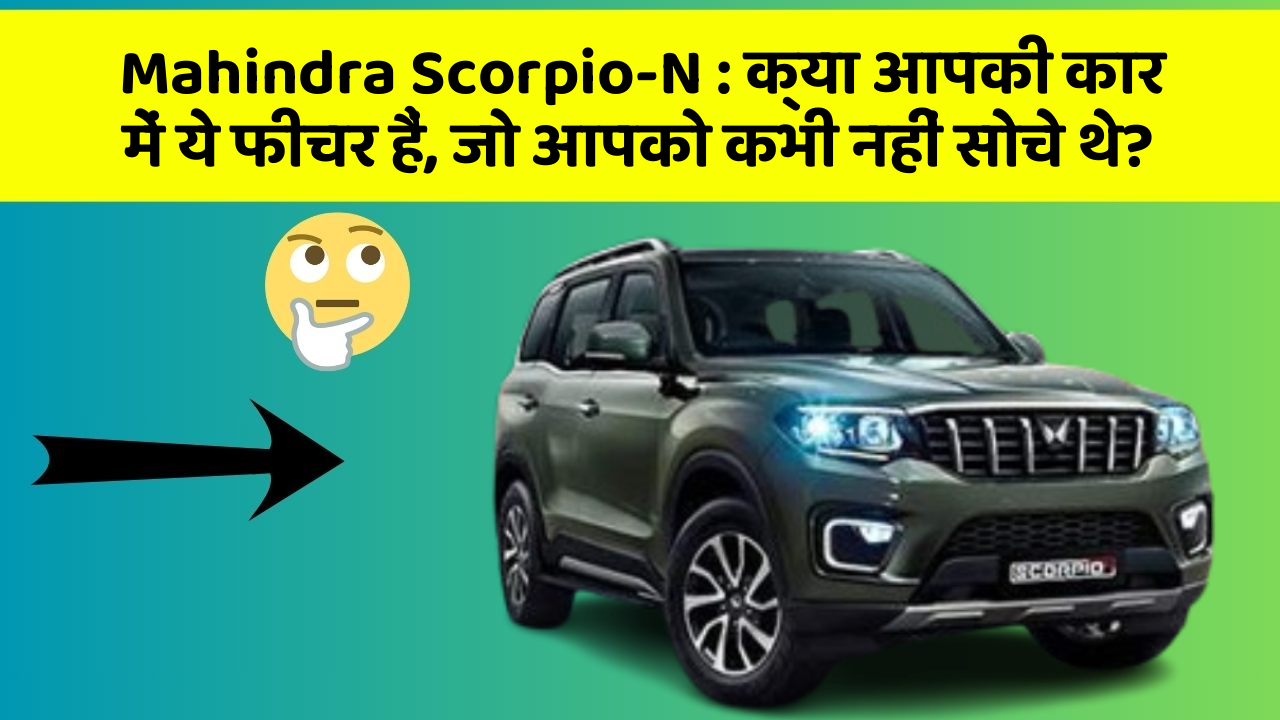 Mahindra Scorpio-N: क्या आपकी कार में ये फीचर हैं, जो आपको कभी नहीं सोचे थे?