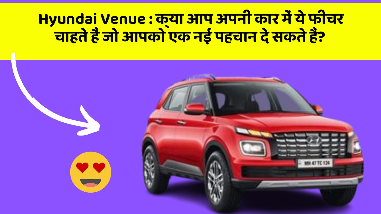 Hyundai Venue : क्या आप अपनी कार में ये फीचर चाहते हैं जो आपको एक नई पहचान दे सकते हैं?
