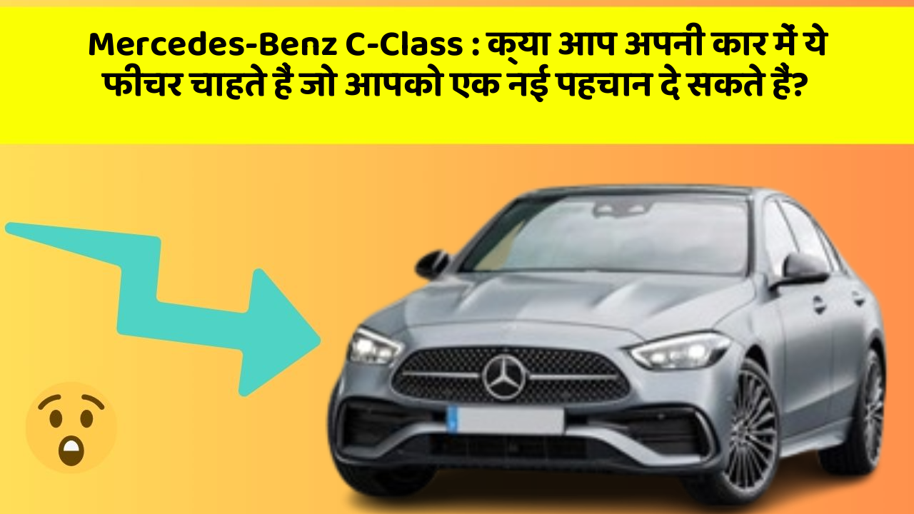 Mercedes-Benz C-Class: क्या आप अपनी कार में ये फीचर चाहते हैं जो आपको एक नई पहचान दे सकते हैं?