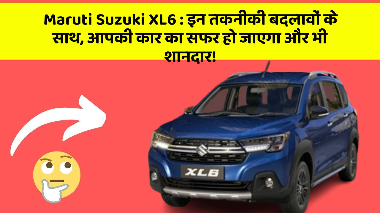 Maruti Suzuki XL6: इन तकनीकी बदलावों के साथ, आपकी कार का सफर हो जाएगा और भी शानदार!