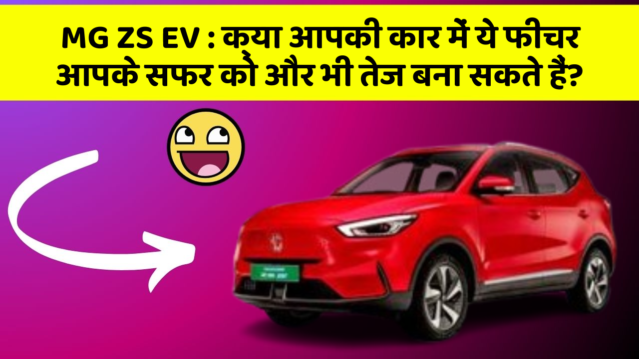 MG ZS EV : क्या आपकी कार में ये फीचर आपके सफर को और भी तेज बना सकते हैं?