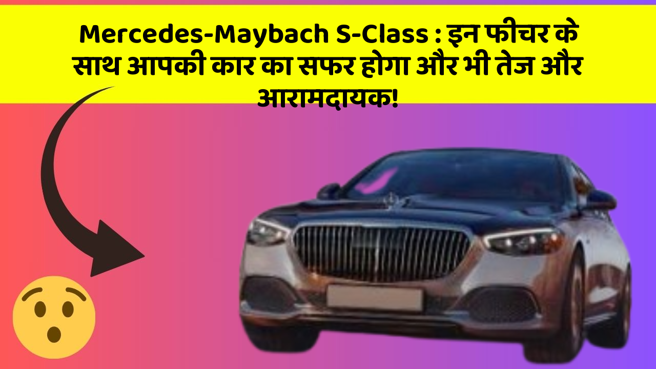 Mercedes-Maybach S-Class : इन फीचर के साथ आपकी कार का सफर होगा और भी तेज और आरामदायक!