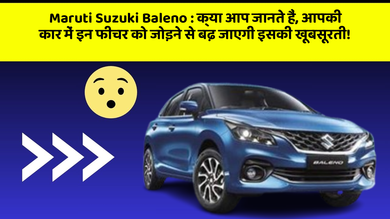 Maruti Suzuki Baleno: क्या आप जानते हैं, आपकी कार में इन फीचर को जोड़ने से बढ़ जाएगी इसकी खूबसूरती!