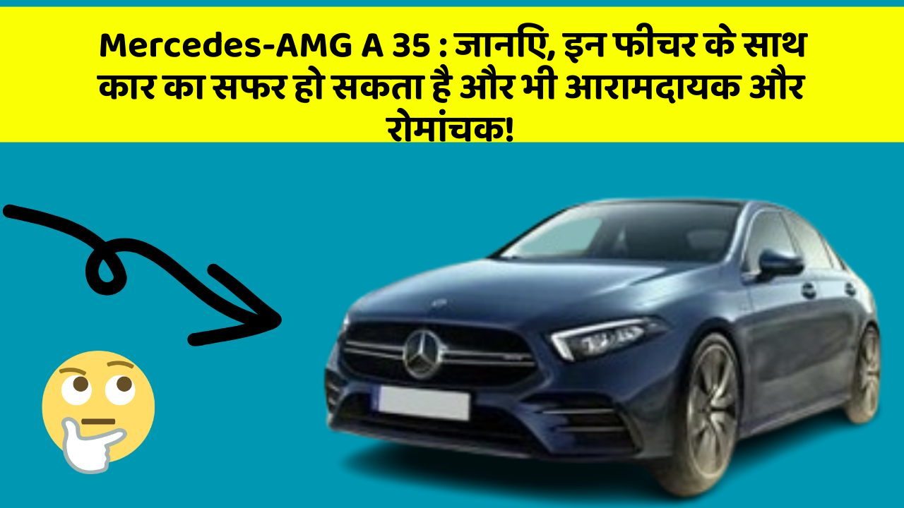 Mercedes-AMG A 35: जानिए, इन फीचर के साथ कार का सफर हो सकता है और भी आरामदायक और रोमांचक!