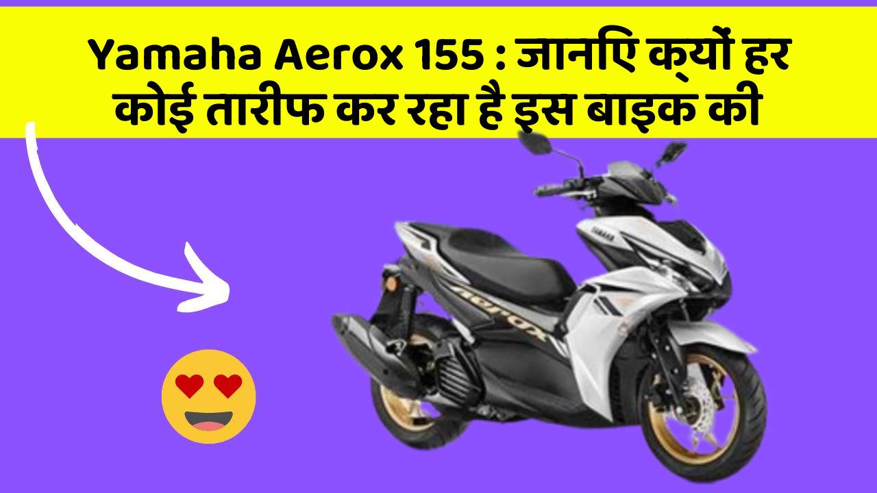Yamaha Aerox 155: जानिए क्यों हर कोई तारीफ कर रहा है इस बाइक की