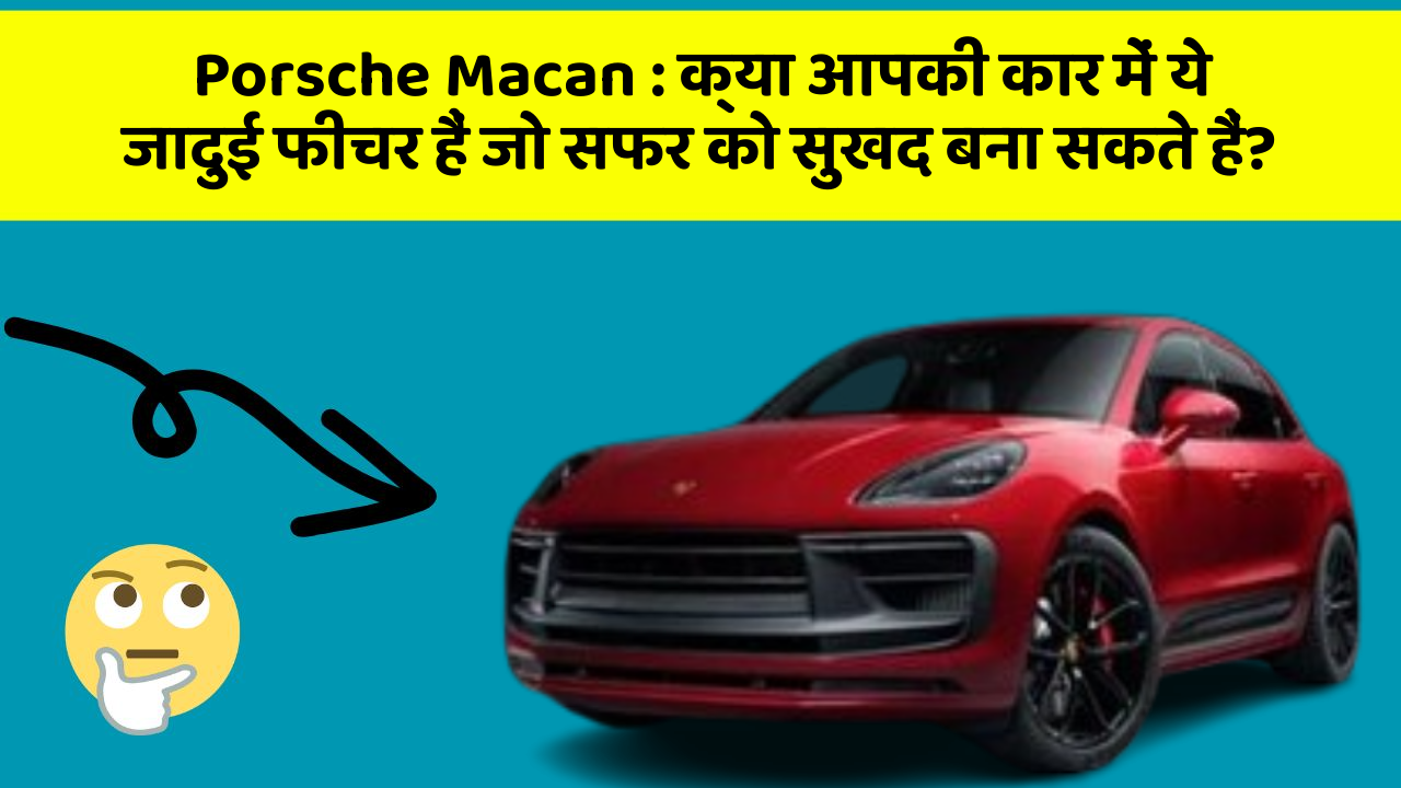 Porsche Macan: क्या आपकी कार में ये जादुई फीचर हैं जो सफर को सुखद बना सकते हैं?
