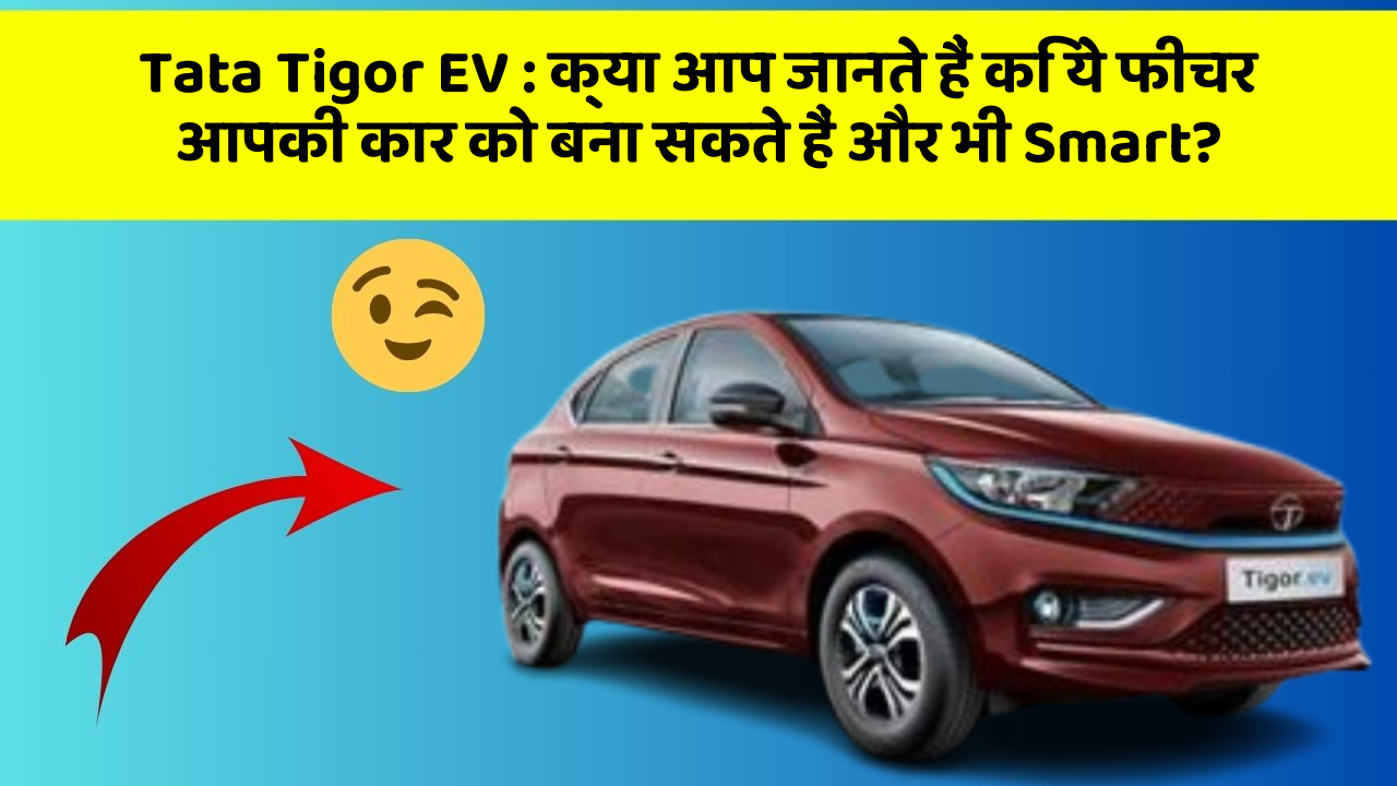 Tata Tigor EV:क्या आप जानते हैं कि ये फीचर आपकी कार को बना सकते हैं और भी Smart?