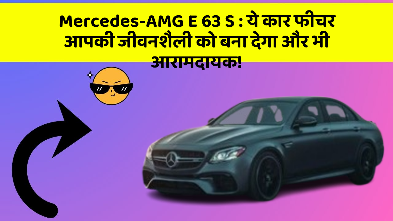 Mercedes-AMG E 63 S:ये कार फीचर आपकी जीवनशैली को बना देगा और भी आरामदायक!