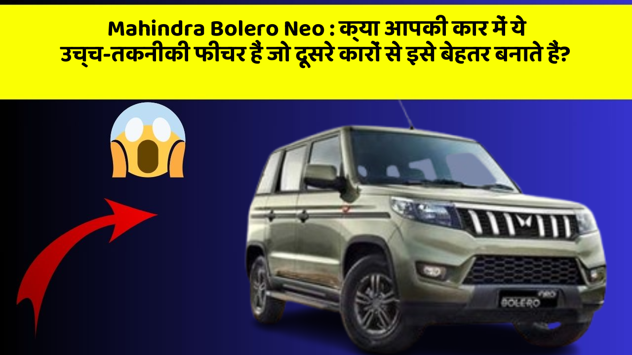 Mahindra Bolero Neo: क्या आपकी कार में ये उच्च-तकनीकी फीचर हैं जो दूसरे कारों से इसे बेहतर बनाते हैं?