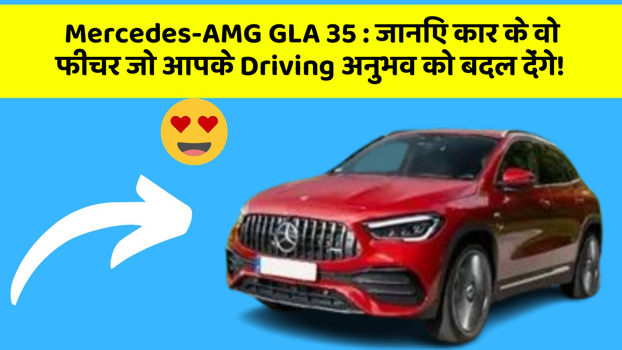Mercedes-AMG GLA 35 : जानिए कार के वो फीचर जो आपके Driving अनुभव को बदल देंगे!