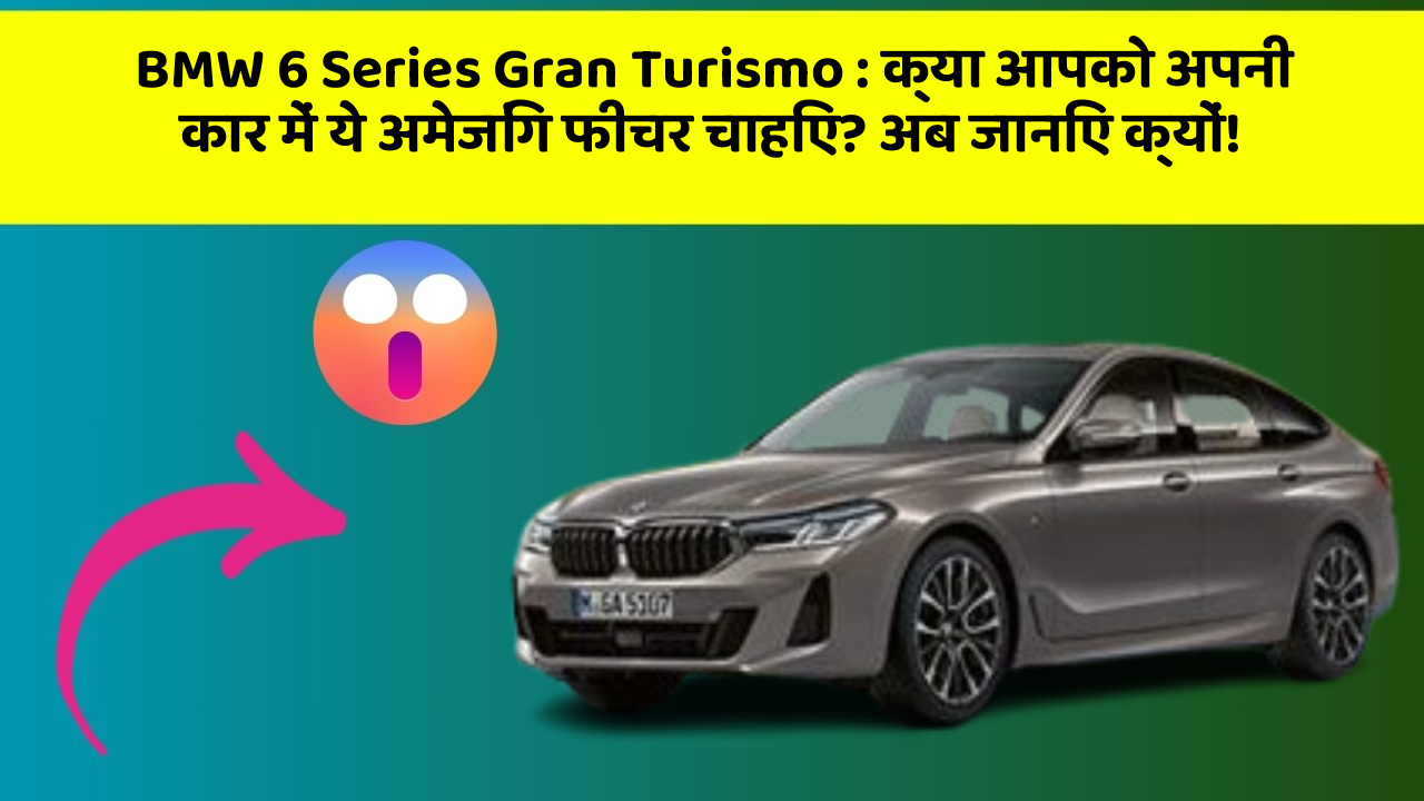 BMW 6 Series Gran Turismo: क्या आपको अपनी कार में ये अमेजिंग फीचर चाहिए? अब जानिए क्यों!