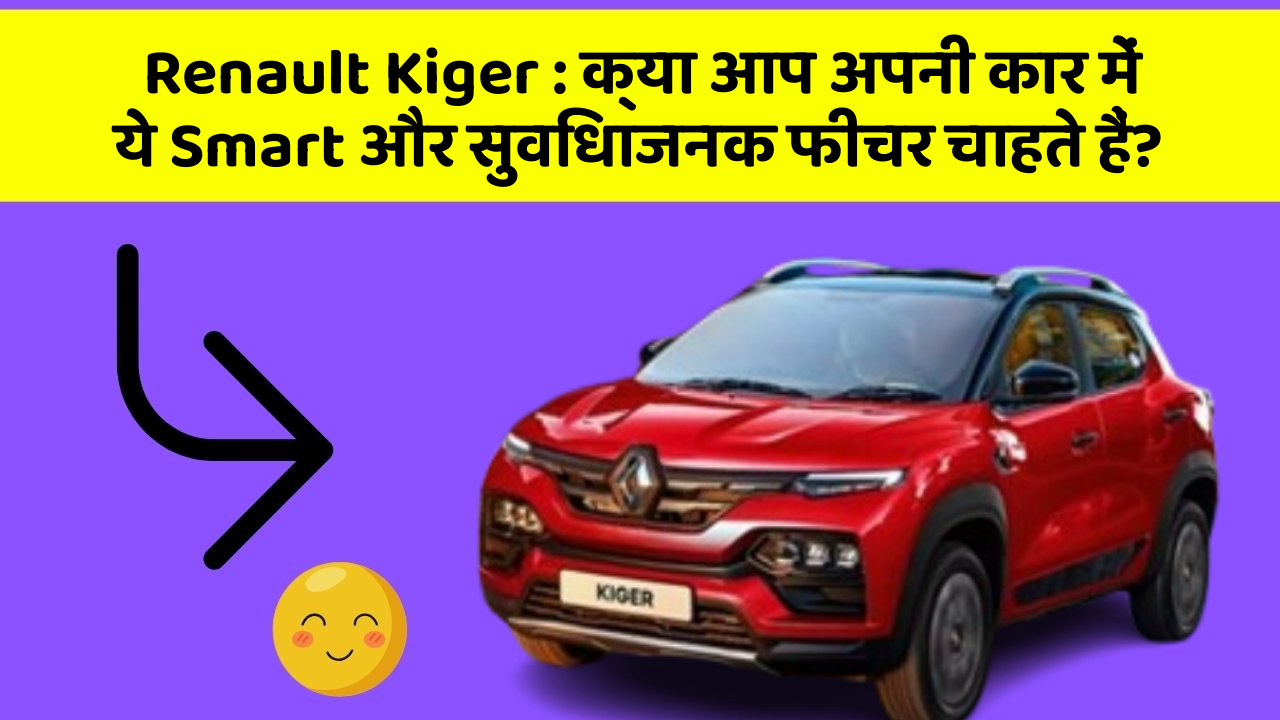 Renault Kiger:क्या आप अपनी कार में ये Smart और सुविधाजनक फीचर चाहते हैं?