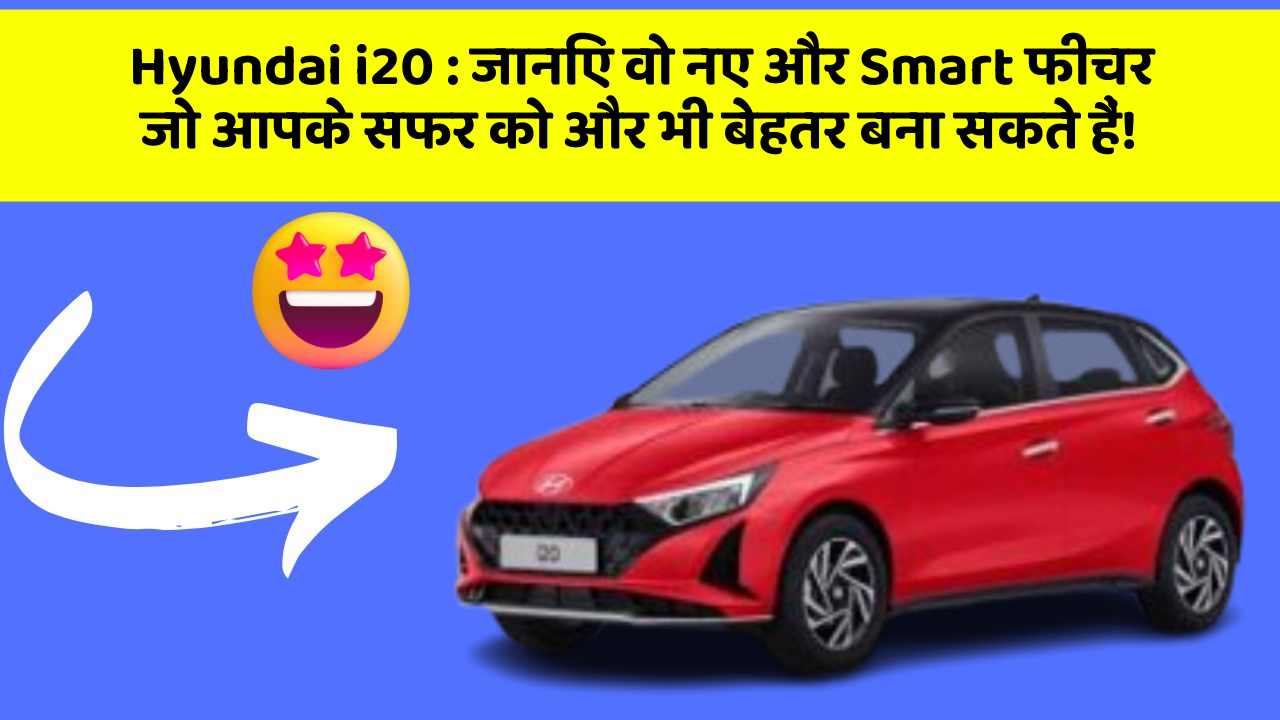 Hyundai i20: जानिए वो नए और Smart फीचर जो आपके सफर को और भी बेहतर बना सकते हैं!