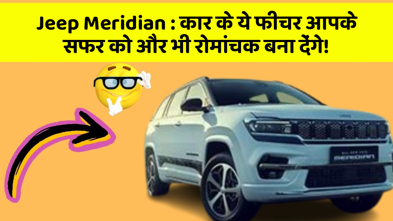 Jeep Meridian: कार के ये फीचर आपके सफर को और भी रोमांचक बना देंगे!