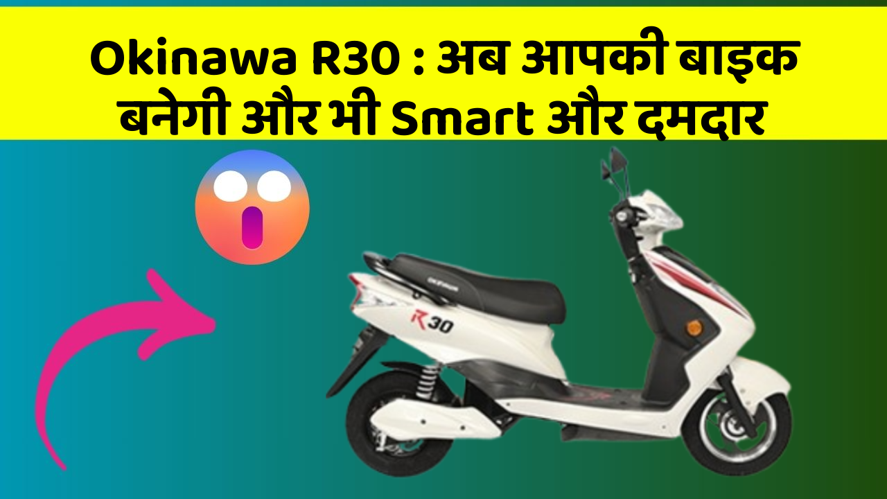 Okinawa R30 : अब आपकी बाइक बनेगी और भी Smart और दमदार