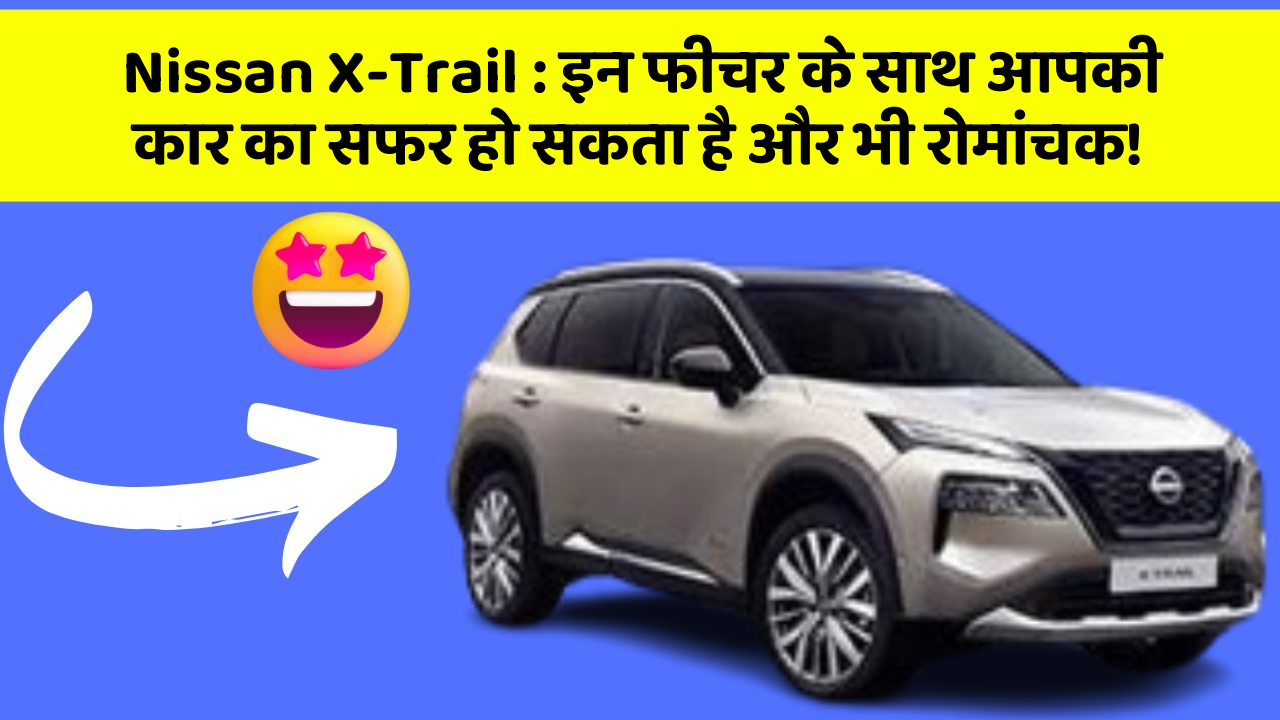 Nissan X-Trail: इन फीचर के साथ आपकी कार का सफर हो सकता है और भी रोमांचक!