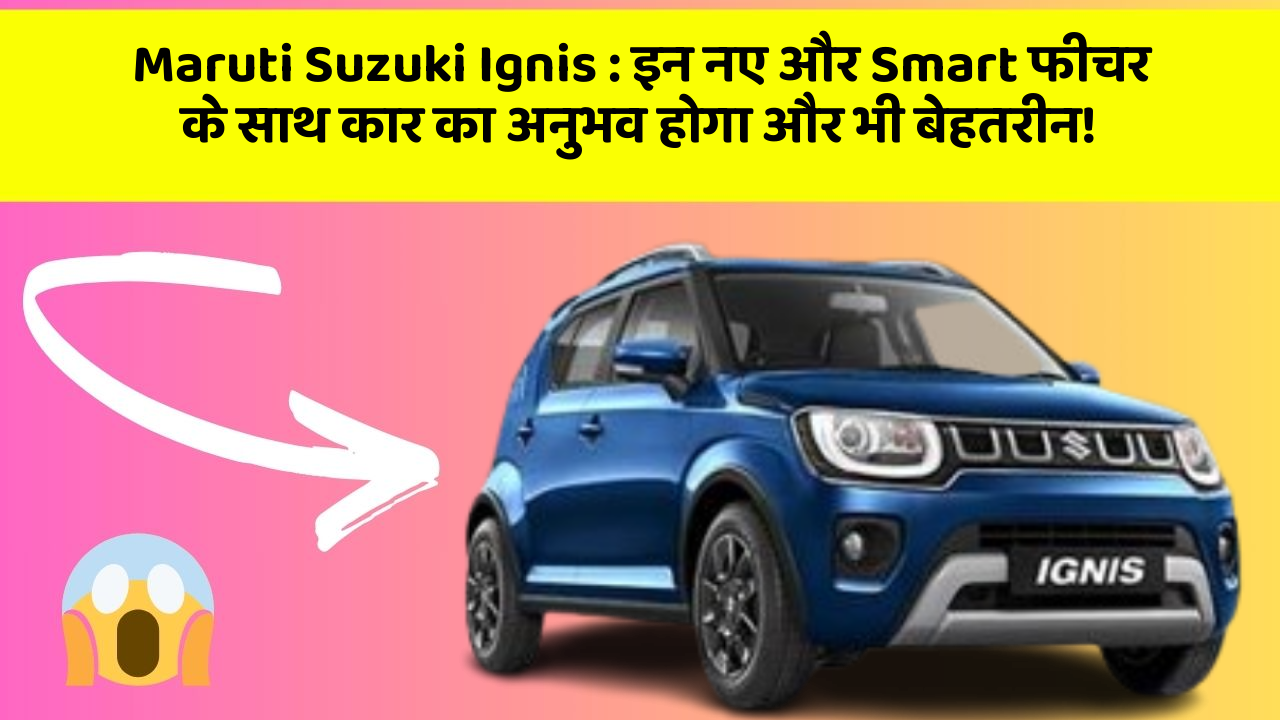 Maruti Suzuki Ignis : इन नए और Smart फीचर के साथ कार का अनुभव होगा और भी बेहतरीन!