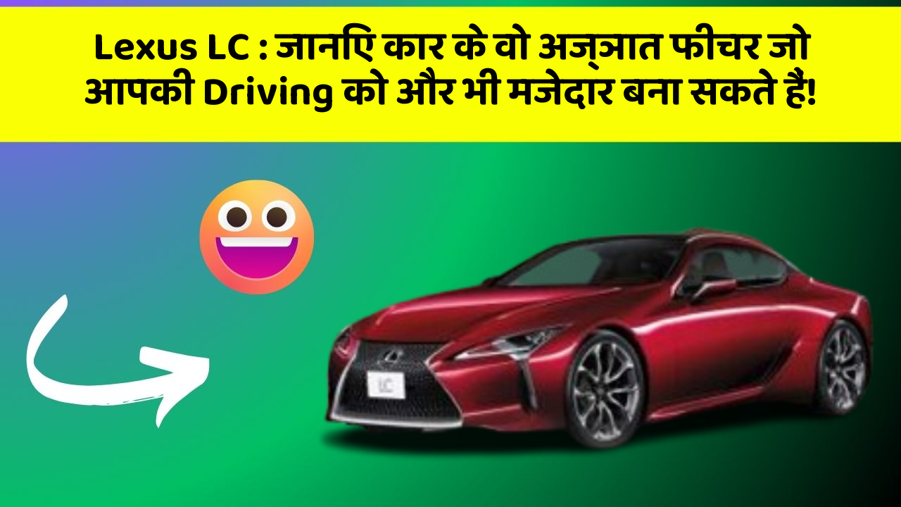 Lexus LC: जानिए कार के वो अज्ञात फीचर जो आपकी Driving को और भी मजेदार बना सकते हैं!