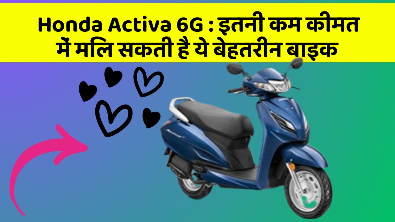 Honda Activa 6G: इतनी कम कीमत में मिल सकती है ये बेहतरीन बाइक