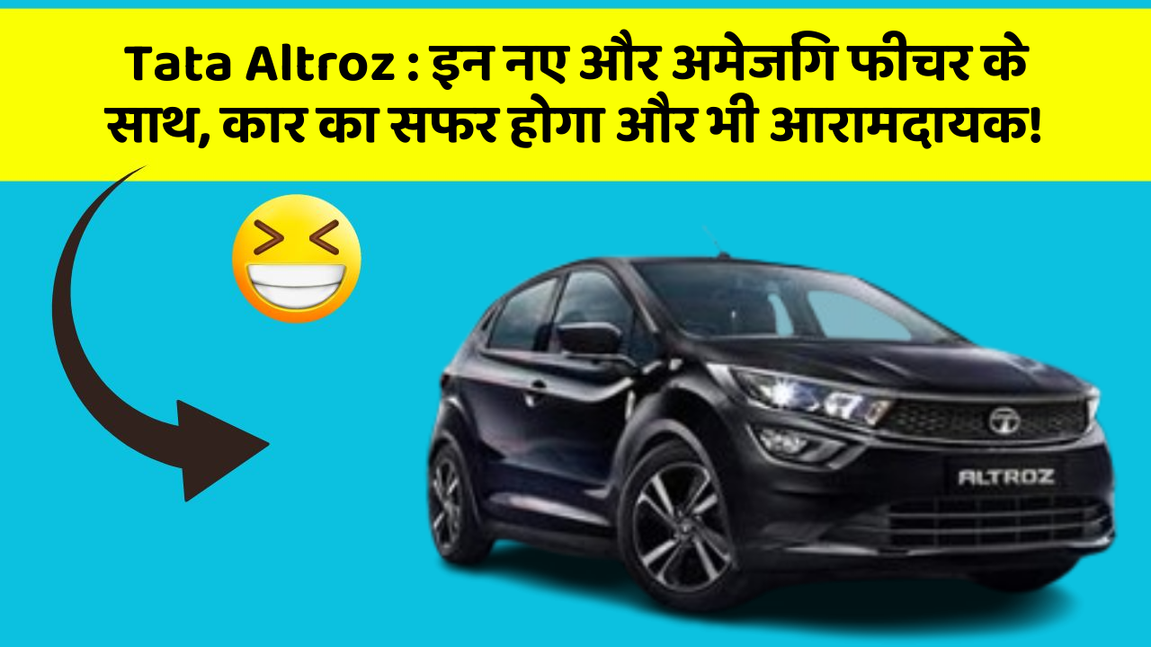 Tata Altroz : इन नए और अमेजिंग फीचर के साथ, कार का सफर होगा और भी आरामदायक!