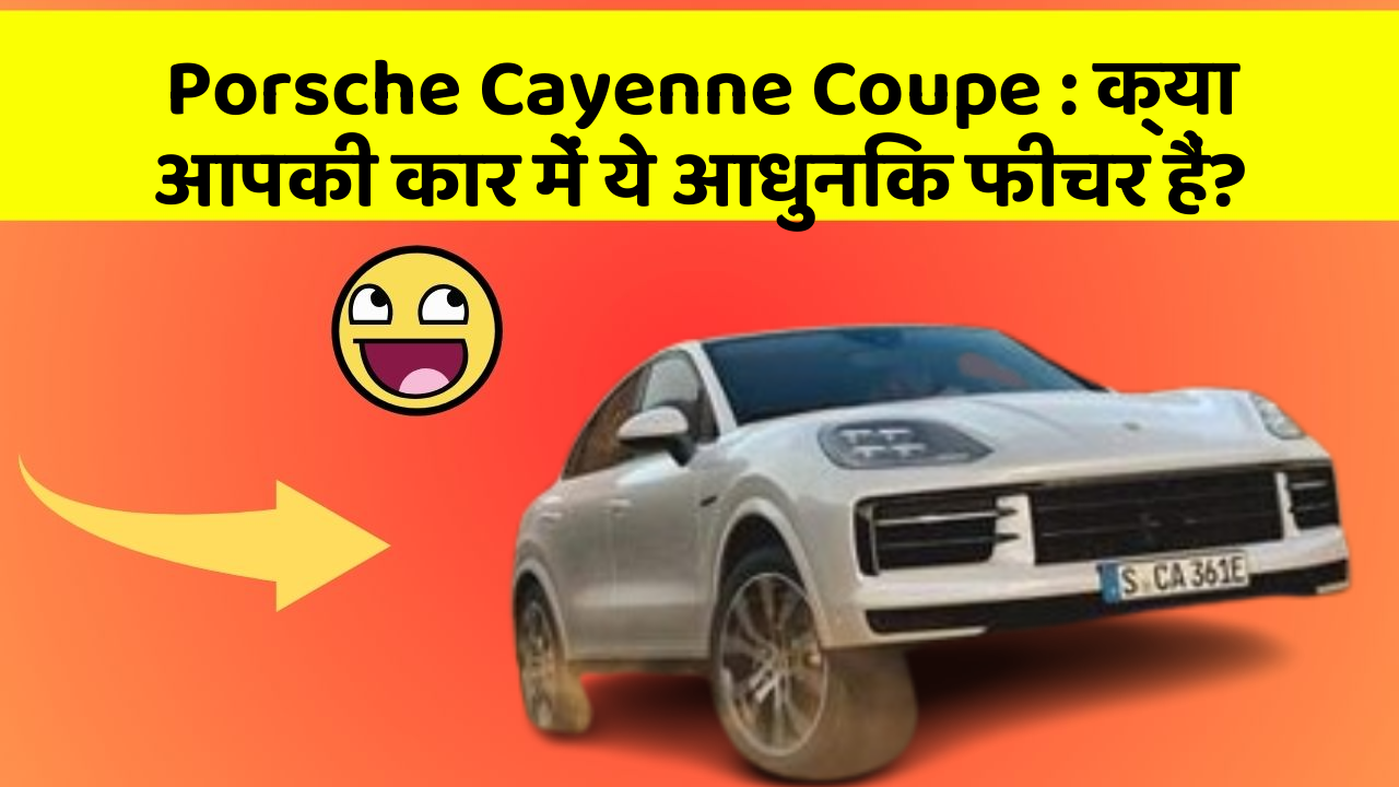 Porsche Cayenne Coupe: क्या आपकी कार में ये आधुनिक फीचर हैं?