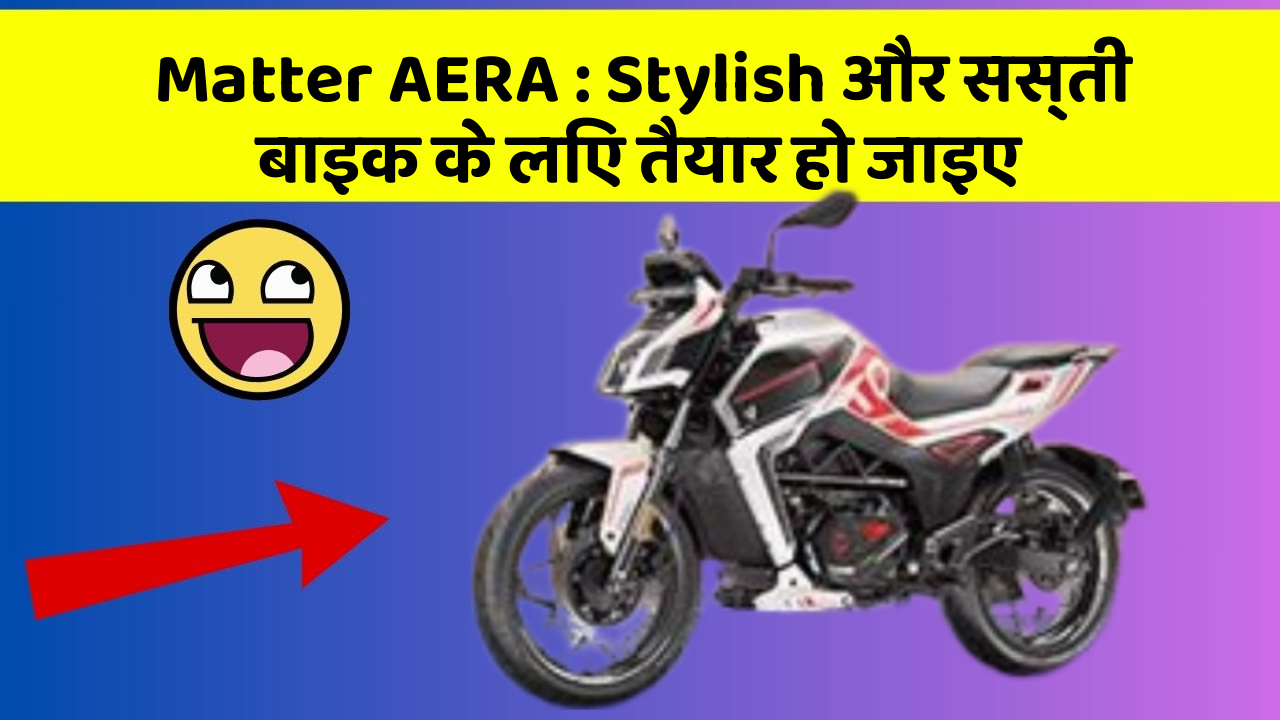 Matter AERA : Stylish और सस्ती बाइक के लिए तैयार हो जाइए