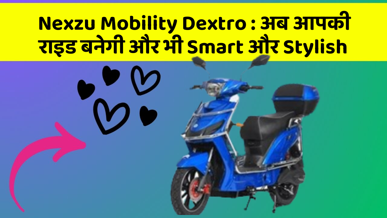 Nexzu Mobility Dextro: अब आपकी राइड बनेगी और भी Smart और Stylish