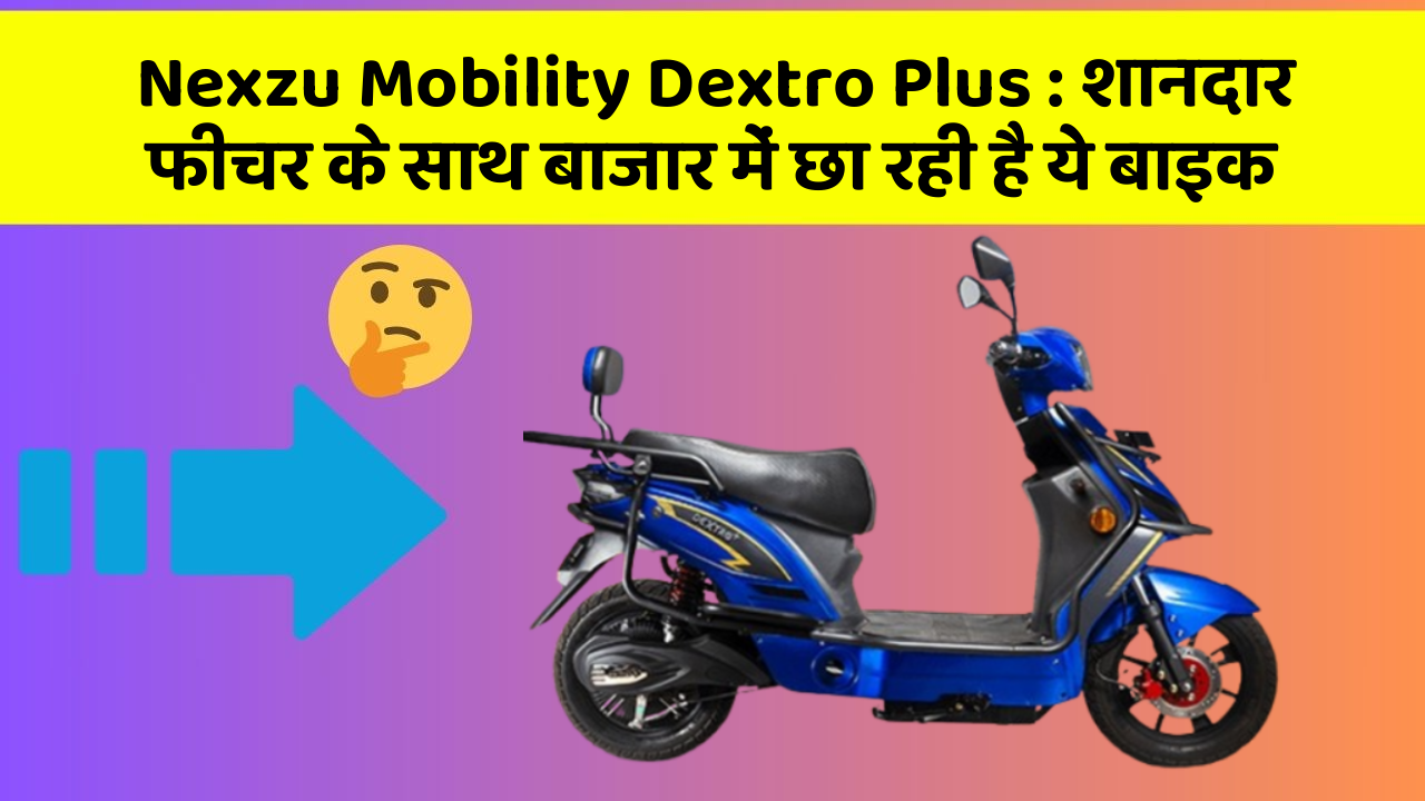 Nexzu Mobility Dextro Plus: शानदार फीचर के साथ बाजार में छा रही है ये बाइक