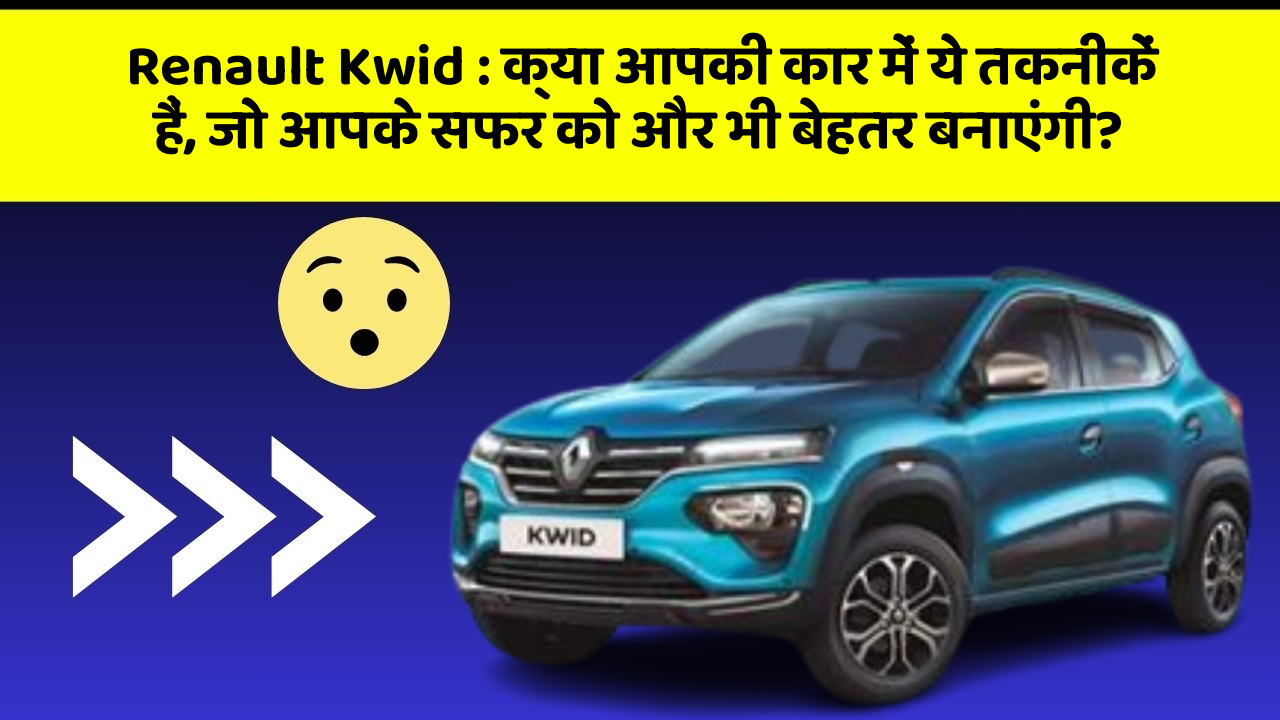 Renault Kwid : क्या आपकी कार में ये तकनीकें हैं, जो आपके सफर को और भी बेहतर बनाएंगी?
