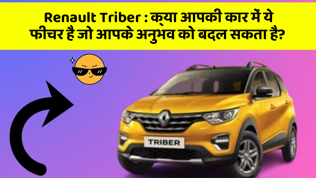 Renault Triber: क्या आपकी कार में ये फीचर है जो आपके अनुभव को बदल सकता है?