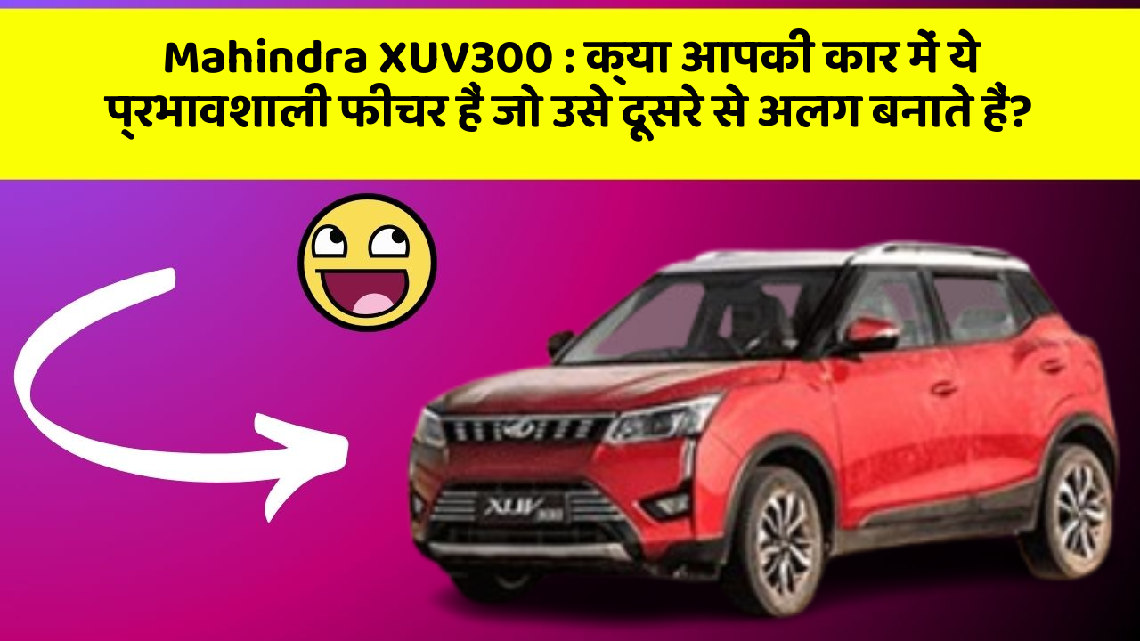 Mahindra XUV300 : क्या आपकी कार में ये प्रभावशाली फीचर हैं जो उसे दूसरे से अलग बनाते हैं?