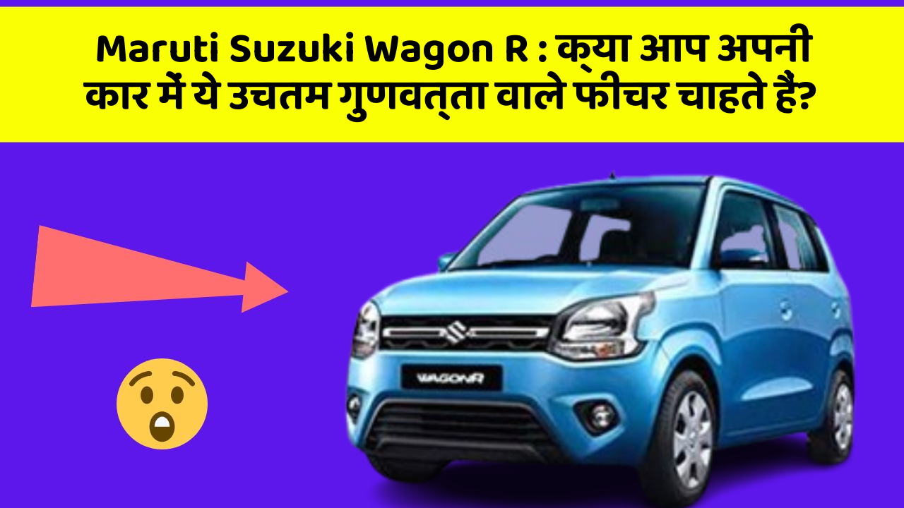 Maruti Suzuki Wagon R : क्या आप अपनी कार में ये उचतम गुणवत्ता वाले फीचर चाहते हैं?