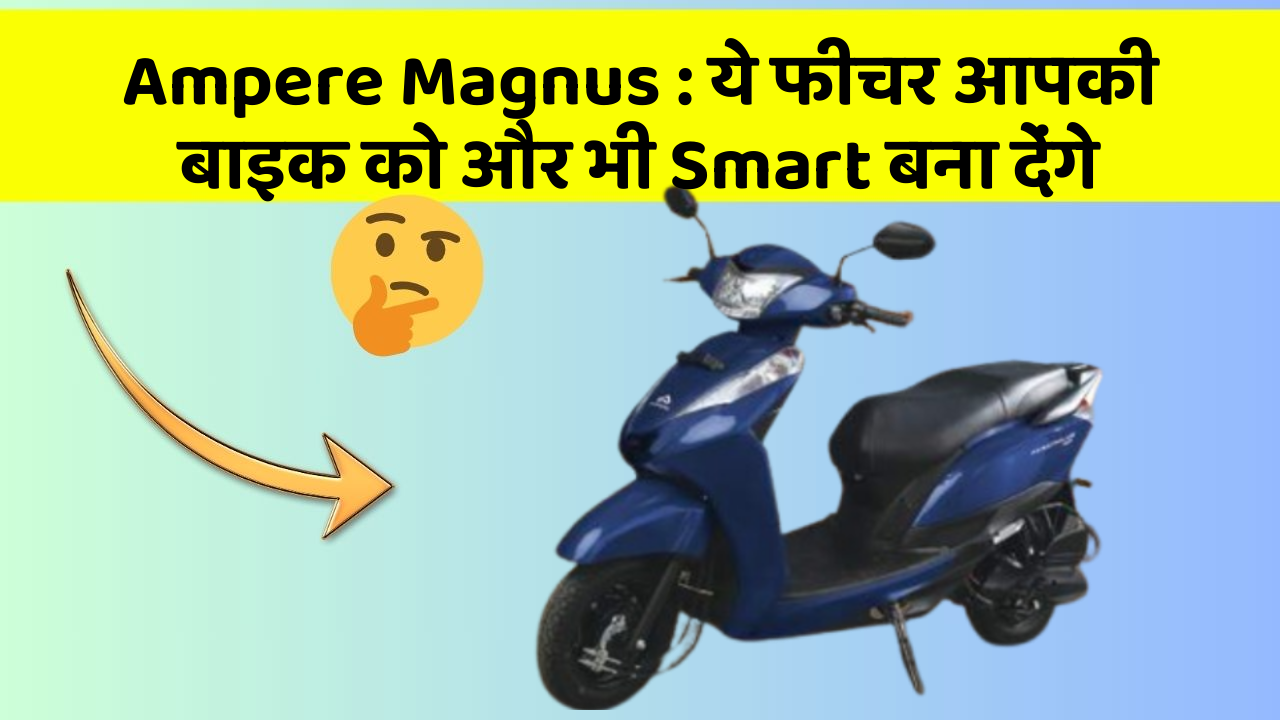 Ampere Magnus: ये फीचर आपकी बाइक को और भी Smart बना देंगे
