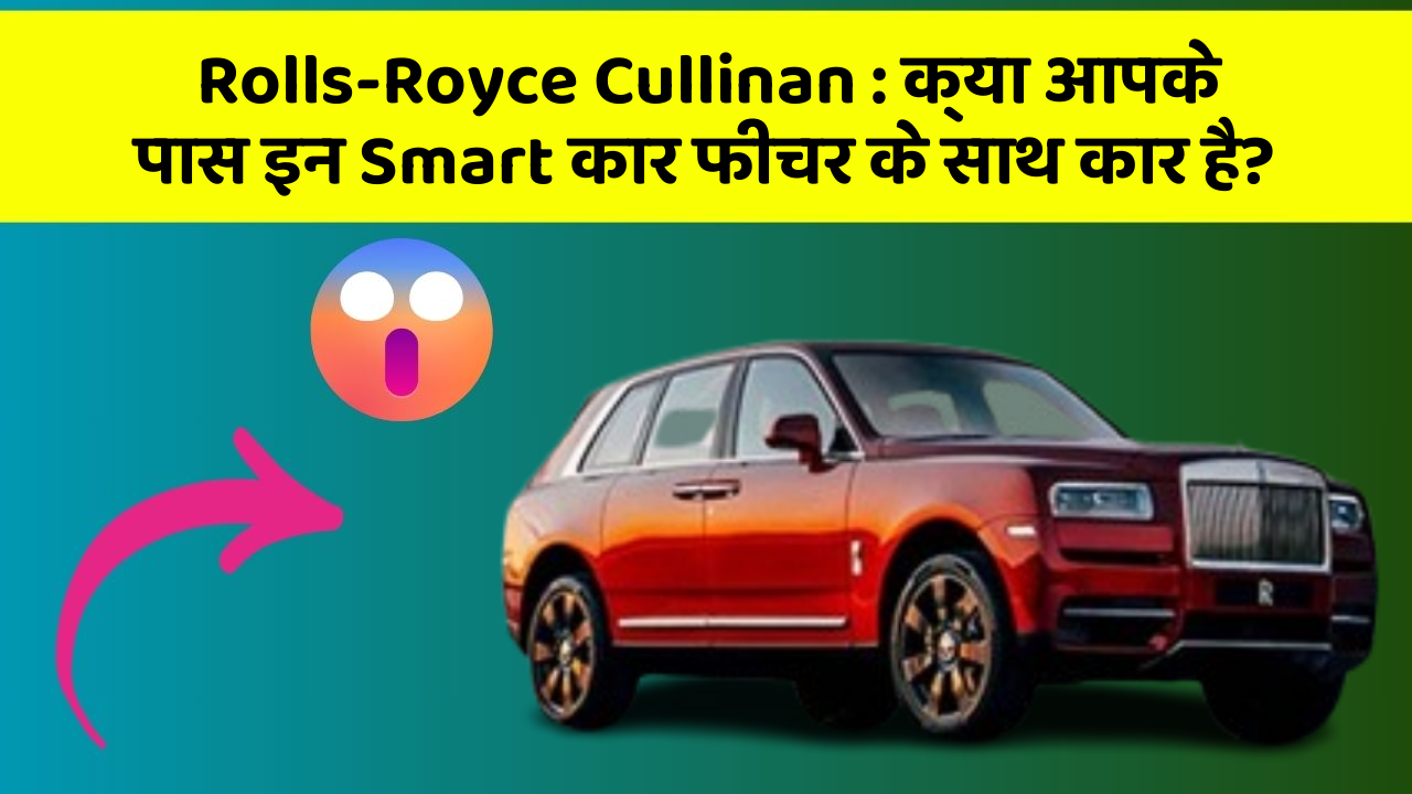Rolls-Royce Cullinan: क्या आपके पास इन Smart कार फीचर के साथ कार है?