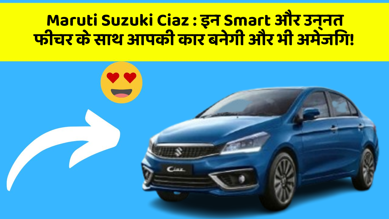 Maruti Suzuki Ciaz: इन Smart और उन्नत फीचर के साथ आपकी कार बनेगी और भी अमेजिंग!