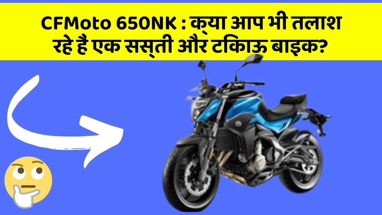 CFMoto 650NK : क्या आप भी तलाश रहे हैं एक सस्ती और टिकाऊ बाइक?