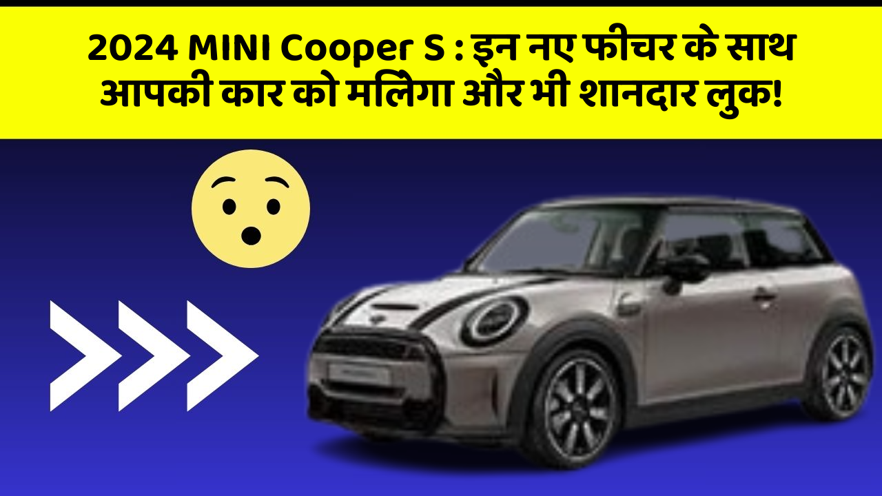 2024 MINI Cooper S: इन नए फीचर के साथ आपकी कार को मिलेगा और भी शानदार लुक!