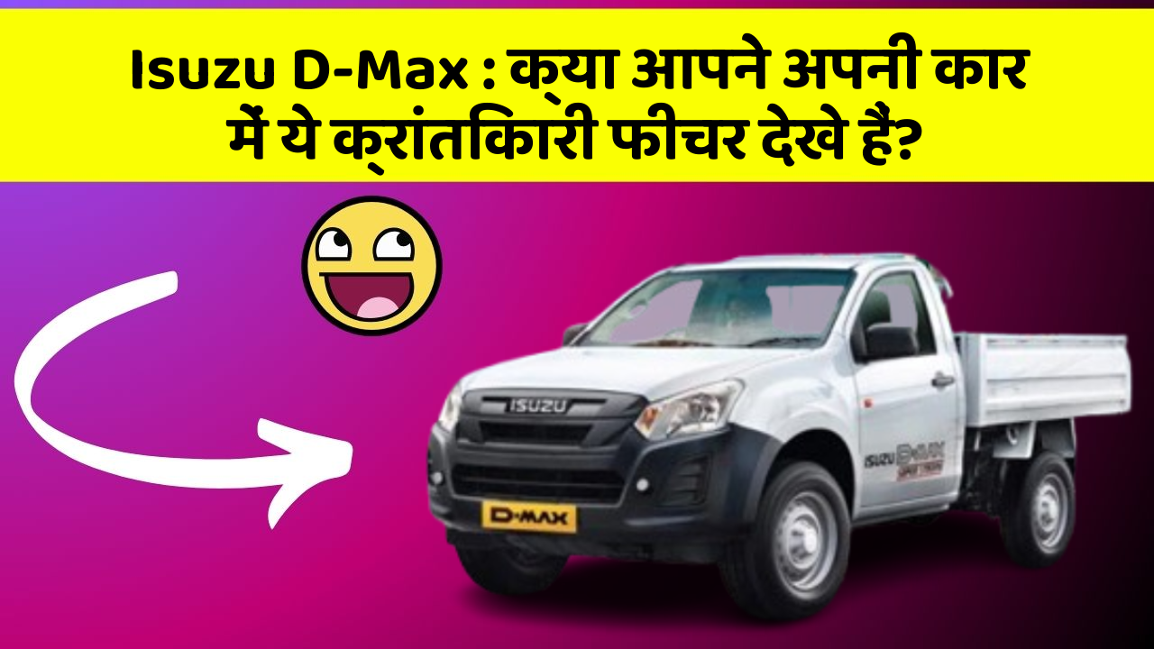 Isuzu D-Max: क्या आपने अपनी कार में ये क्रांतिकारी फीचर देखे हैं?