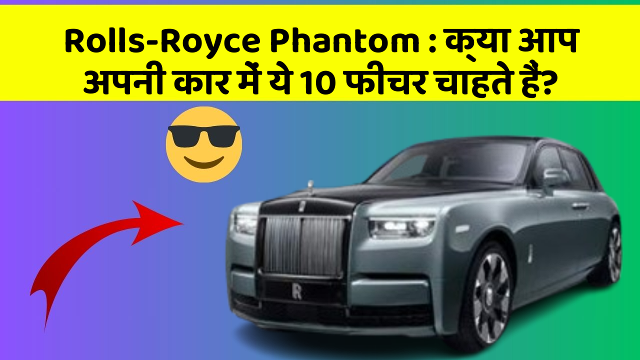 Rolls-Royce Phantom: क्या आप अपनी कार में ये 10 फीचर चाहते हैं?