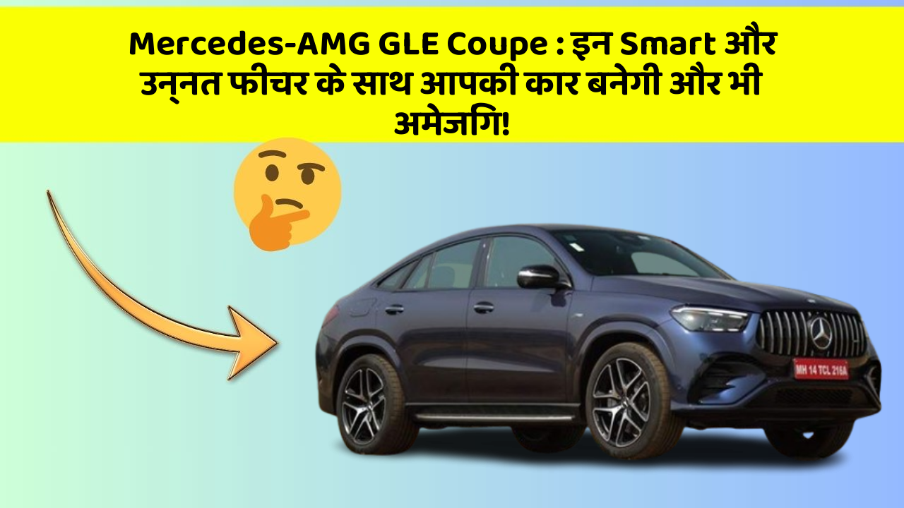 Mercedes-AMG GLE Coupe: इन Smart और उन्नत फीचर के साथ आपकी कार बनेगी और भी अमेजिंग!