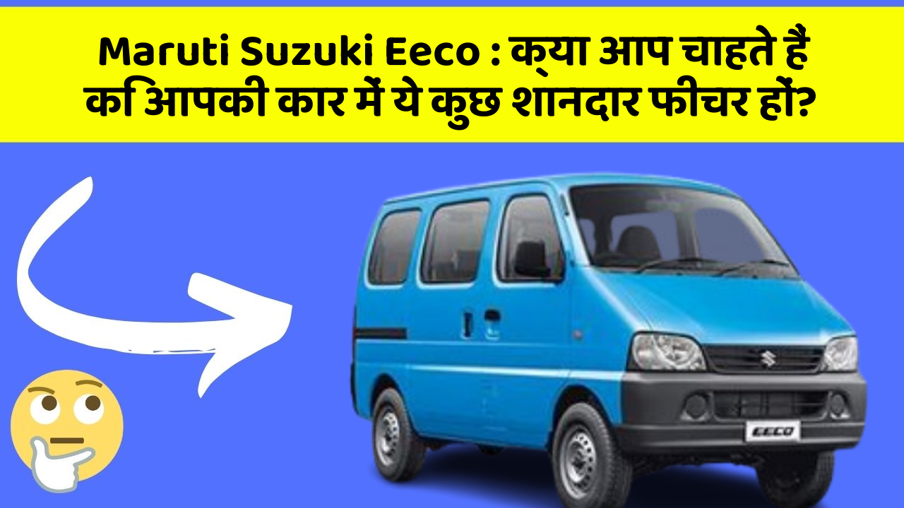 Maruti Suzuki Eeco : क्या आप चाहते हैं कि आपकी कार में ये कुछ शानदार फीचर हों?