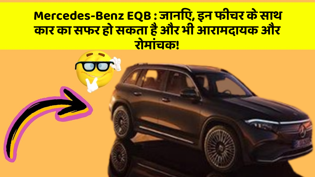 Mercedes-Benz EQB:जानिए, इन फीचर के साथ कार का सफर हो सकता है और भी आरामदायक और रोमांचक!