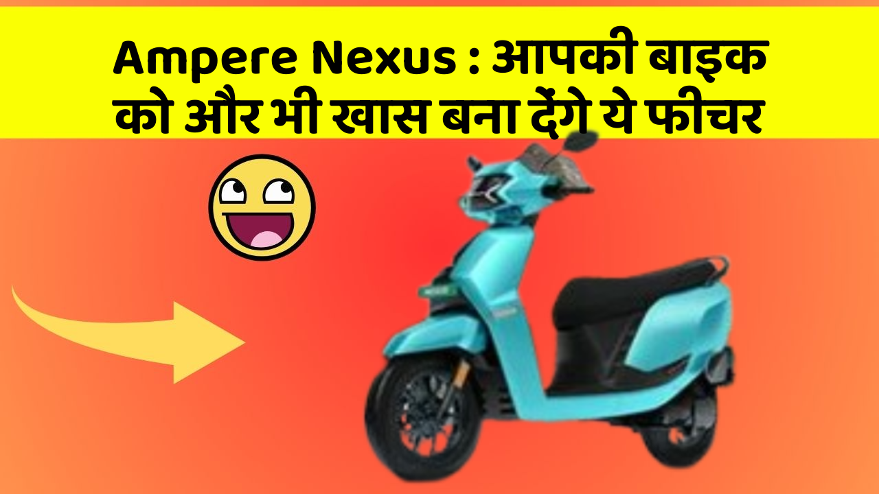 Ampere Nexus: आपकी बाइक को और भी खास बना देंगे ये फीचर